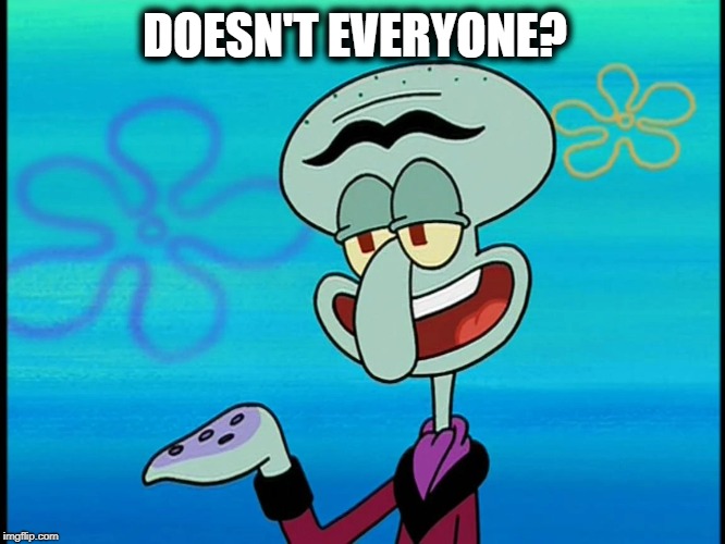 DOESN'T EVERYONE? | made w/ Imgflip meme maker