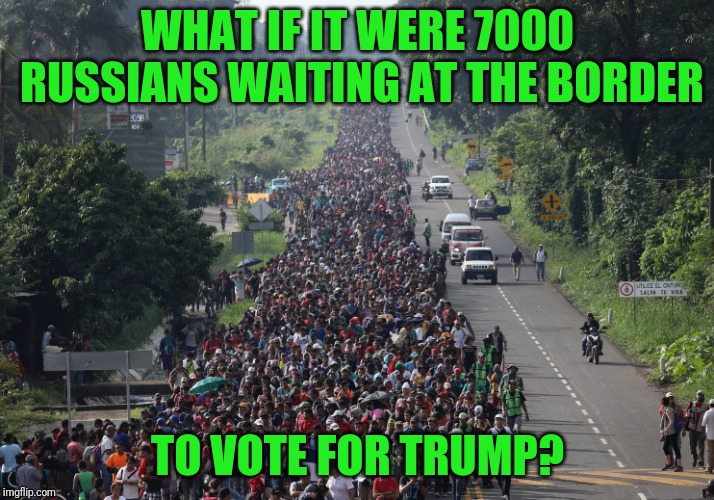 Well? | WHAT IF IT WERE 7000 RUSSIANS WAITING AT THE BORDER; TO VOTE FOR TRUMP? | image tagged in migrant caravan | made w/ Imgflip meme maker