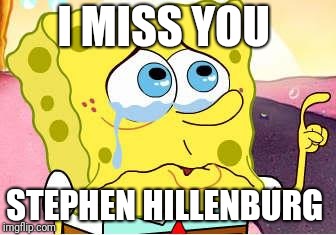 Sad Spongebob | I MISS YOU; STEPHEN HILLENBURG | image tagged in sad spongebob | made w/ Imgflip meme maker
