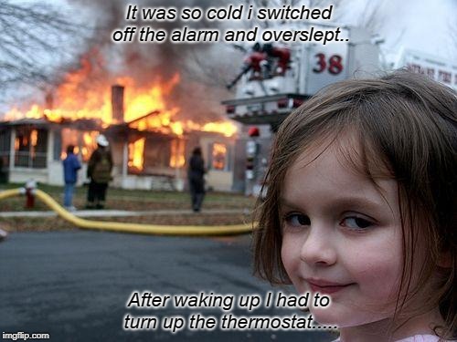 Disaster Girl Meme | It was so cold i switched off the alarm and overslept.. After waking up I had to turn up the thermostat..... | image tagged in memes,disaster girl | made w/ Imgflip meme maker