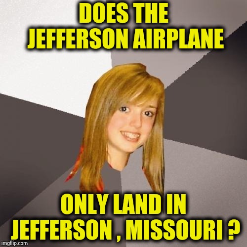 "Remember what the Doormouse said" - Grace Slick | DOES THE JEFFERSON AIRPLANE ONLY LAND IN JEFFERSON , MISSOURI ? | image tagged in memes,musically oblivious 8th grader,psychedelic,1960's,classic rock,hippies | made w/ Imgflip meme maker