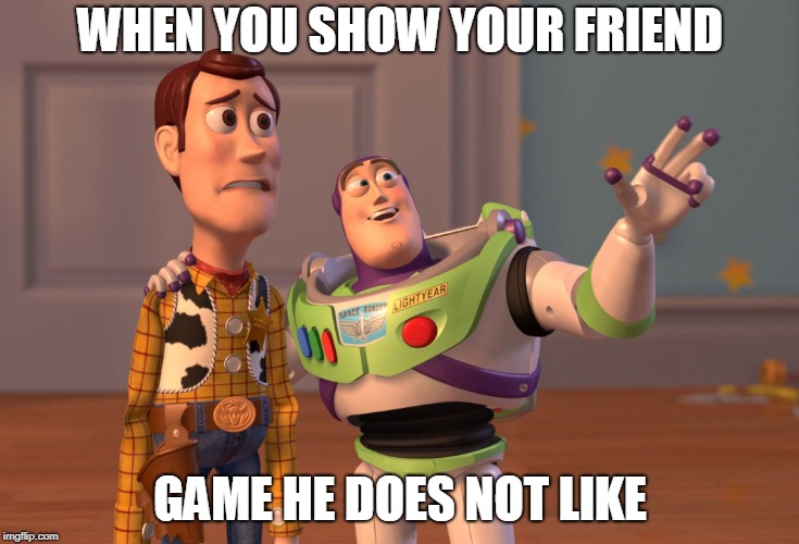 X, X Everywhere | WHEN YOU SHOW YOUR FRIEND; GAME HE DOES NOT LIKE | image tagged in memes,x x everywhere | made w/ Imgflip meme maker