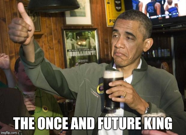 Obama beer | THE ONCE AND FUTURE KING | image tagged in obama beer | made w/ Imgflip meme maker