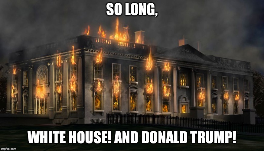 SO LONG, WHITE HOUSE! AND DONALD TRUMP! | image tagged in burning white house | made w/ Imgflip meme maker
