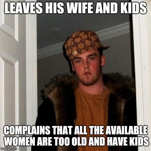 Scumbag Steve | LEAVES HIS WIFE AND KIDS; COMPLAINS THAT ALL THE AVAILABLE WOMEN ARE TOO OLD AND HAVE KIDS | image tagged in memes,scumbag steve | made w/ Imgflip meme maker