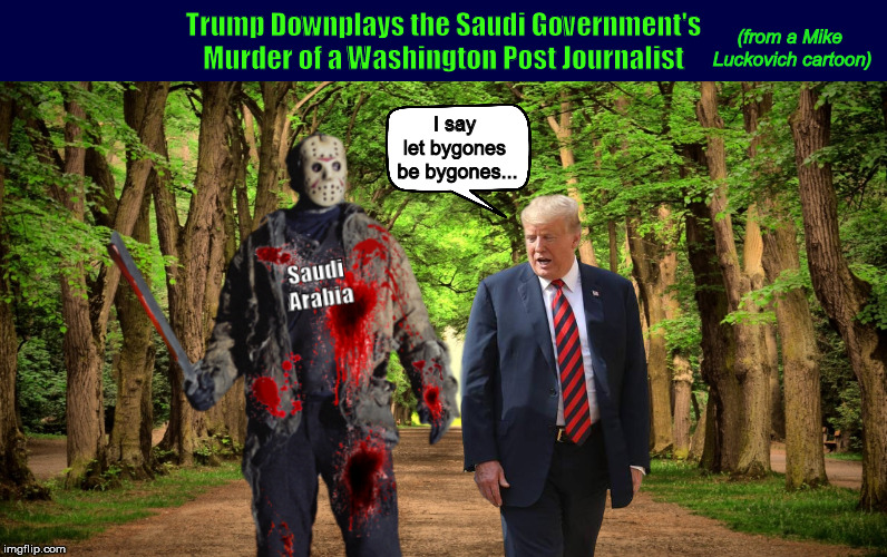 Trump Downplays the Saudi Government's Murder of a Washington Post Journalist | image tagged in donald trump,trump,jamal khashoggi,saudi arabia,murder,memes,PoliticalHumor | made w/ Imgflip meme maker