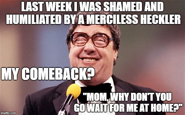 Comedy Life is Hard | LAST WEEK I WAS SHAMED AND HUMILIATED BY A MERCILESS HECKLER; MY COMEBACK? "MOM, WHY DON'T YOU GO WAIT FOR ME AT HOME?" | image tagged in the intellectual comedian,comedian,mommy issues,family | made w/ Imgflip meme maker