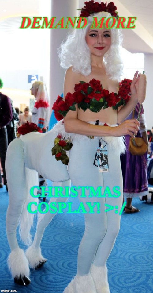 DEMAND MORE; CHRISTMAS COSPLAY! >:/ | image tagged in cosplay | made w/ Imgflip meme maker