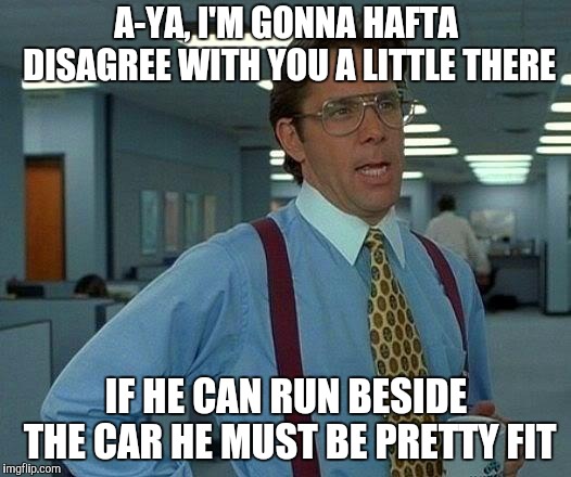 That Would Be Great Meme | A-YA, I'M GONNA HAFTA DISAGREE WITH YOU A LITTLE THERE IF HE CAN RUN BESIDE THE CAR HE MUST BE PRETTY FIT | image tagged in memes,that would be great | made w/ Imgflip meme maker