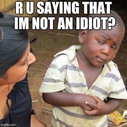Third World Skeptical Kid | R U SAYING THAT IM NOT AN IDIOT? | image tagged in memes,third world skeptical kid | made w/ Imgflip meme maker