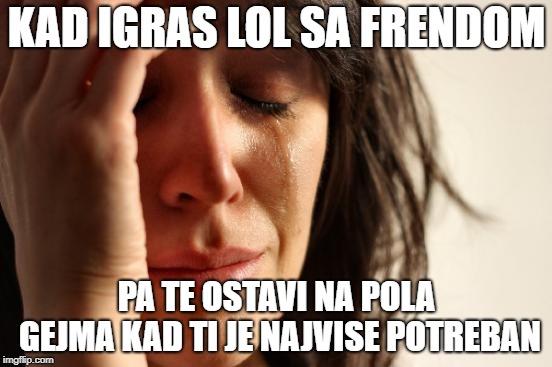 First World Problems Meme | KAD IGRAS LOL SA FRENDOM; PA TE OSTAVI NA POLA GEJMA KAD TI JE NAJVISE POTREBAN | image tagged in memes,first world problems | made w/ Imgflip meme maker