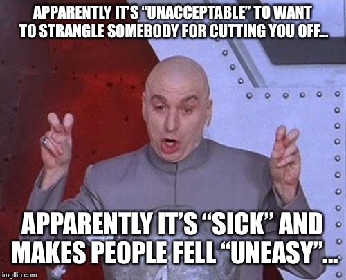 Dr Evil Laser | APPARENTLY IT’S “UNACCEPTABLE” TO WANT TO STRANGLE SOMEBODY FOR CUTTING YOU OFF... APPARENTLY IT’S “SICK” AND MAKES PEOPLE FELL “UNEASY”... | image tagged in memes,dr evil laser | made w/ Imgflip meme maker