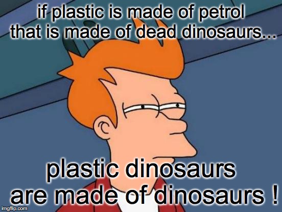Futurama Fry | if plastic is made of petrol that is made of dead dinosaurs... plastic dinosaurs are made of dinosaurs ! | image tagged in memes,futurama fry | made w/ Imgflip meme maker