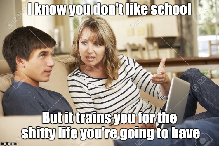 Mother and son | I know you don't like school; But it trains you for the shitty life you're going to have | image tagged in mother and son | made w/ Imgflip meme maker