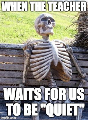 Waiting Skeleton | WHEN THE TEACHER; WAITS FOR US TO BE "QUIET" | image tagged in memes,waiting skeleton | made w/ Imgflip meme maker
