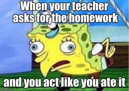 Mocking Spongebob | When your teacher asks for the homework; and you act like you ate it | image tagged in memes,mocking spongebob | made w/ Imgflip meme maker