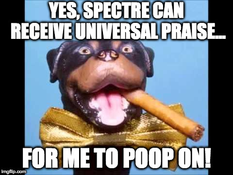 Triumph Comic To Poop On | YES, SPECTRE CAN RECEIVE UNIVERSAL PRAISE... FOR ME TO POOP ON! | image tagged in triumph comic to poop on | made w/ Imgflip meme maker