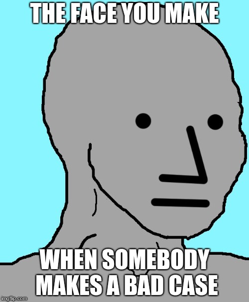 NPC Meme | THE FACE YOU MAKE; WHEN SOMEBODY MAKES A BAD CASE | image tagged in memes,npc | made w/ Imgflip meme maker