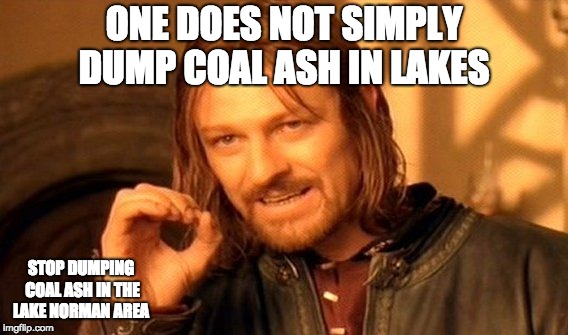 One Does Not Simply | ONE DOES NOT SIMPLY DUMP COAL ASH IN LAKES; STOP DUMPING COAL ASH IN THE LAKE NORMAN AREA | image tagged in memes,one does not simply | made w/ Imgflip meme maker