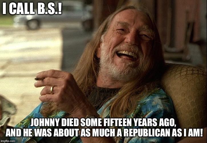 Willie Nelson died | I CALL B.S.! JOHNNY DIED SOME FIFTEEN YEARS AGO, AND HE WAS ABOUT AS MUCH A REPUBLICAN AS I AM! | image tagged in willie nelson | made w/ Imgflip meme maker