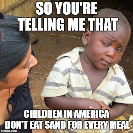 Third World Skeptical Kid Meme | SO YOU'RE TELLING ME THAT; CHILDREN IN AMERICA DON'T EAT SAND FOR EVERY MEAL | image tagged in memes,third world skeptical kid | made w/ Imgflip meme maker