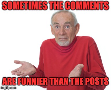 Old Man Shrugging | SOMETIMES THE COMMENTS ARE FUNNIER THAN THE POSTS | image tagged in old man shrugging | made w/ Imgflip meme maker