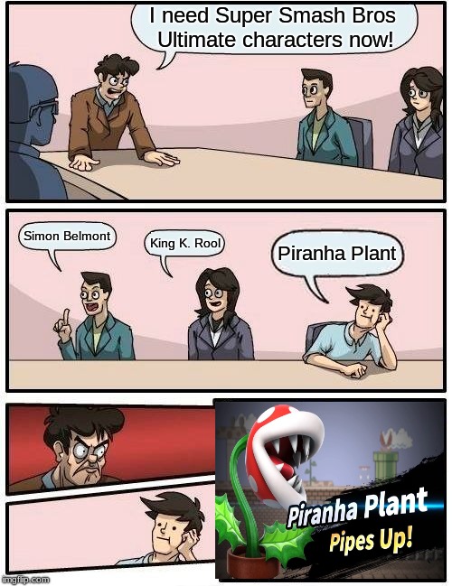 Boardroom Meeting Suggestion | I need Super Smash Bros Ultimate characters now! Simon Belmont; King K. Rool; Piranha Plant | image tagged in memes,boardroom meeting suggestion | made w/ Imgflip meme maker