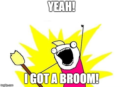 X All The Y Meme | YEAH! I GOT A BROOM! | image tagged in memes,x all the y | made w/ Imgflip meme maker