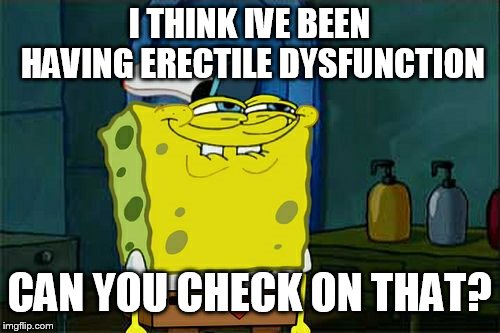 Don't You Squidward Meme | I THINK IVE BEEN HAVING ERECTILE DYSFUNCTION CAN YOU CHECK ON THAT? | image tagged in memes,dont you squidward | made w/ Imgflip meme maker