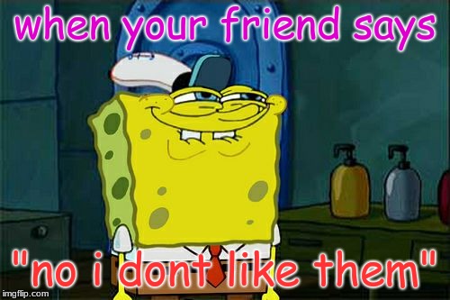 Don't You Squidward | when your friend says; "no i dont like them" | image tagged in memes,dont you squidward | made w/ Imgflip meme maker