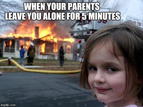 When you are home alone | WHEN YOUR PARENTS LEAVE YOU ALONE FOR 5 MINUTES | image tagged in fire girl,5 minutes,meme,cant be trusted | made w/ Imgflip meme maker