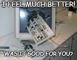 internet rage quit | I FEEL MUCH BETTER! WAS IT GOOD FOR YOU? | image tagged in internet rage quit | made w/ Imgflip meme maker
