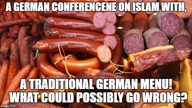 Always know your audience... | A GERMAN CONFERENCENE ON ISLAM WITH, A TRADITIONAL GERMAN MENU!  WHAT COULD POSSIBLY GO WRONG? | image tagged in angry muslim,bacon,islam,germany | made w/ Imgflip meme maker