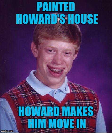 Bad Luck Brian Meme | PAINTED HOWARD'S HOUSE HOWARD MAKES HIM MOVE IN | image tagged in memes,bad luck brian | made w/ Imgflip meme maker