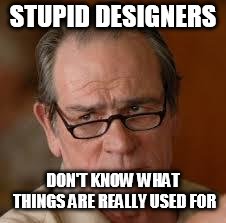 my face when someone asks a stupid question | STUPID DESIGNERS DON'T KNOW WHAT THINGS ARE REALLY USED FOR | image tagged in my face when someone asks a stupid question | made w/ Imgflip meme maker