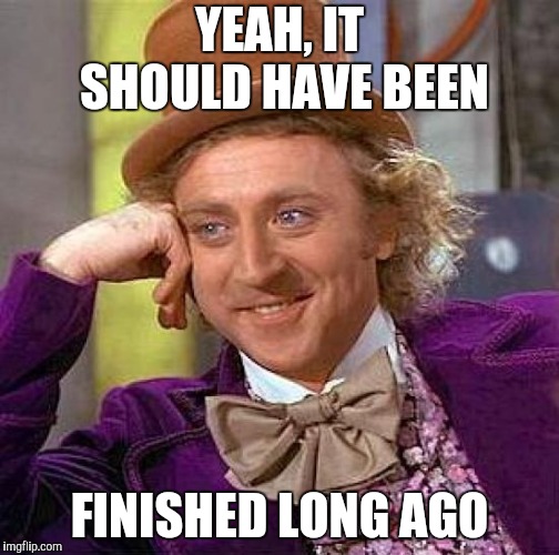 Creepy Condescending Wonka Meme | YEAH, IT SHOULD HAVE BEEN FINISHED LONG AGO | image tagged in memes,creepy condescending wonka | made w/ Imgflip meme maker