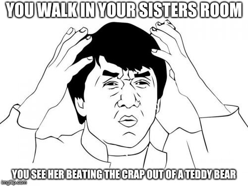 Me Everyday | YOU WALK IN YOUR SISTERS ROOM; YOU SEE HER BEATING THE CRAP OUT OF A TEDDY BEAR | image tagged in funny memes,jackie chan wtf,fighting | made w/ Imgflip meme maker