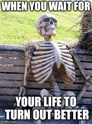 Waiting Skeleton Meme | WHEN YOU WAIT FOR; YOUR LIFE TO TURN OUT BETTER | image tagged in memes,waiting skeleton | made w/ Imgflip meme maker