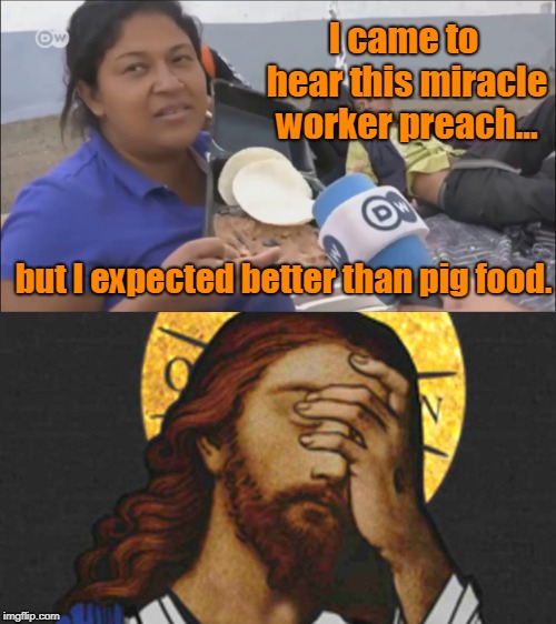 Remember when Jesus fed 5000? | I came to hear this miracle worker preach... but I expected better than pig food. | image tagged in funny,migrants,pig food,jesus,honduras,tijuana | made w/ Imgflip meme maker