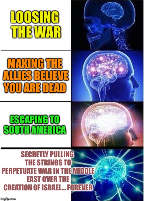 Expanding Brain Meme | LOOSING THE WAR MAKING THE ALLIES BELIEVE YOU ARE DEAD ESCAPING TO SOUTH AMERICA SECRETLY PULLING THE STRINGS TO PERPETUATE WAR IN THE MIDDL | image tagged in memes,expanding brain | made w/ Imgflip meme maker