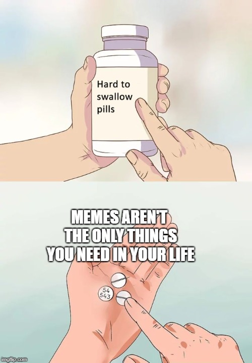 Hard To Swallow Pills | MEMES AREN'T THE ONLY THINGS YOU NEED IN YOUR LIFE | image tagged in memes,hard to swallow pills | made w/ Imgflip meme maker