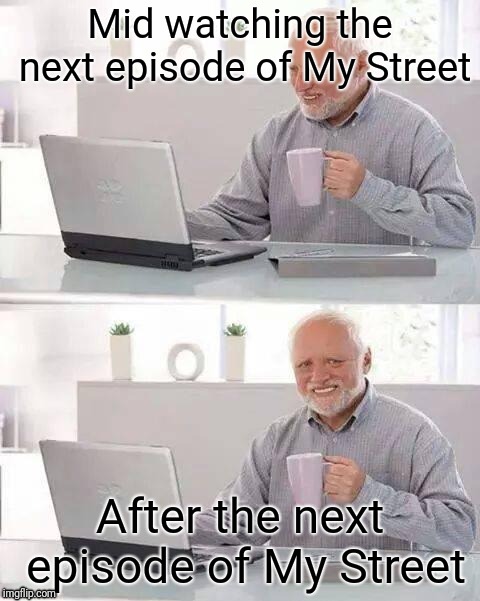 Hide the Pain Harold Meme | Mid watching the next episode of My Street; After the next episode of My Street | image tagged in memes,hide the pain harold | made w/ Imgflip meme maker