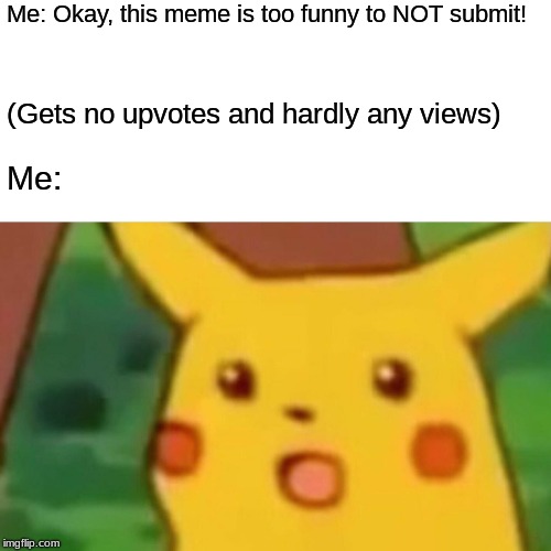 Surprised Pikachu | Me: Okay, this meme is too funny to NOT submit! (Gets no upvotes and hardly any views); Me: | image tagged in memes,surprised pikachu | made w/ Imgflip meme maker