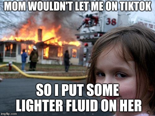 Disaster Girl Meme | MOM WOULDN'T LET ME ON TIKTOK; SO I PUT SOME LIGHTER FLUID ON HER | image tagged in memes,disaster girl | made w/ Imgflip meme maker