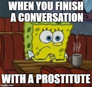 And thats all that happened... | WHEN YOU FINISH A CONVERSATION; WITH A PROSTITUTE | image tagged in lonely spongebob | made w/ Imgflip meme maker