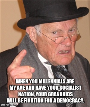 Angry Old Man schools millennials | WHEN YOU MILLENNIALS ARE MY AGE AND HAVE YOUR SOCIALIST NATION, YOUR GRANDKIDS WILL BE FIGHTING FOR A DEMOCRACY. | image tagged in angry old man,millennials,progressives,democracy | made w/ Imgflip meme maker