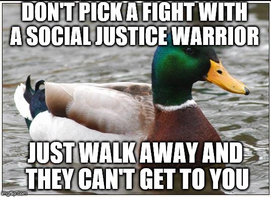 Actual Advice Mallard | DON'T PICK A FIGHT WITH A SOCIAL JUSTICE WARRIOR; JUST WALK AWAY AND THEY CAN'T GET TO YOU | image tagged in memes,actual advice mallard | made w/ Imgflip meme maker
