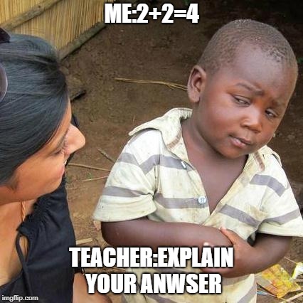 Third World Skeptical Kid Meme | ME:2+2=4; TEACHER:EXPLAIN YOUR ANWSER | image tagged in memes,third world skeptical kid | made w/ Imgflip meme maker