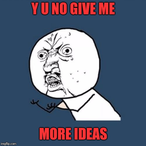 Y u No Reverse | Y U NO GIVE ME MORE IDEAS | image tagged in y u no reverse | made w/ Imgflip meme maker