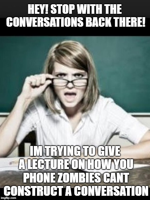 Teacher Logic | HEY! STOP WITH THE CONVERSATIONS BACK THERE! IM TRYING TO GIVE A LECTURE ON HOW YOU PHONE ZOMBIES CANT CONSTRUCT A CONVERSATION | image tagged in teacher why do i hear talking student because you have ears,memes | made w/ Imgflip meme maker